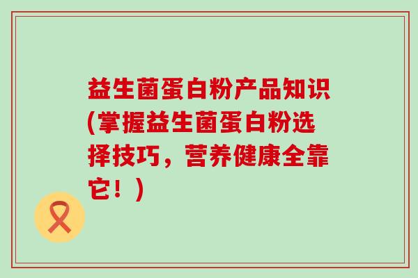 益生菌蛋白粉产品知识(掌握益生菌蛋白粉选择技巧，营养健康全靠它！)
