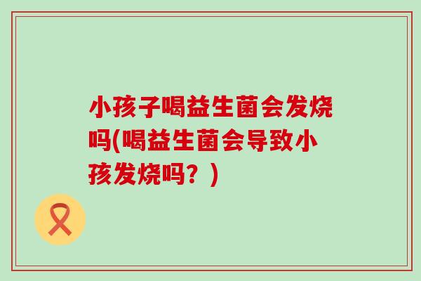 小孩子喝益生菌会发烧吗(喝益生菌会导致小孩发烧吗?) 小孩子喝益生菌会发烧吗(喝益生菌会导致小孩发烧吗?)