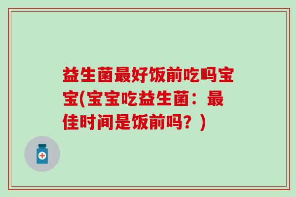 益生菌最好饭前吃吗宝宝(宝宝吃益生菌：最佳时间是饭前吗？)