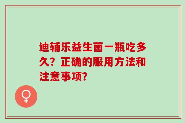 迪辅乐益生菌一瓶吃多久？正确的服用方法和注意事项？