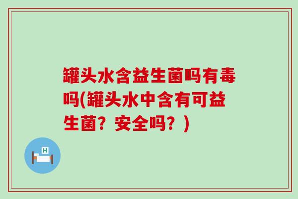 罐头水含益生菌吗有毒吗(罐头水中含有可益生菌？安全吗？)