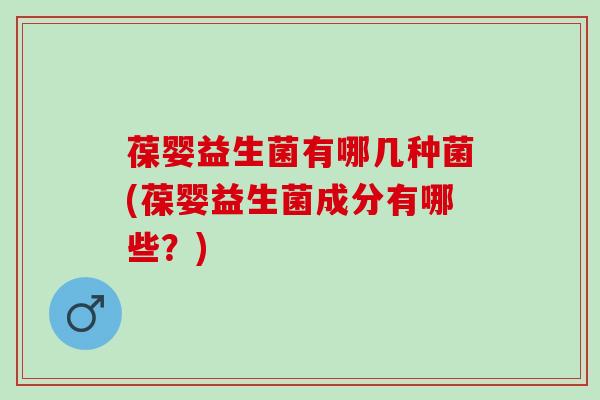 葆婴益生菌有哪几种菌(葆婴益生菌成分有哪些？)