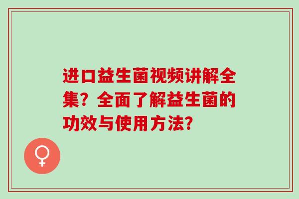 进口益生菌视频讲解全集？全面了解益生菌的功效与使用方法？