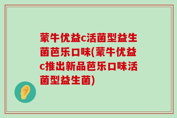 蒙牛优益c活菌型益生菌芭乐口味(蒙牛优益c推出新品芭乐口味活菌型益生菌)