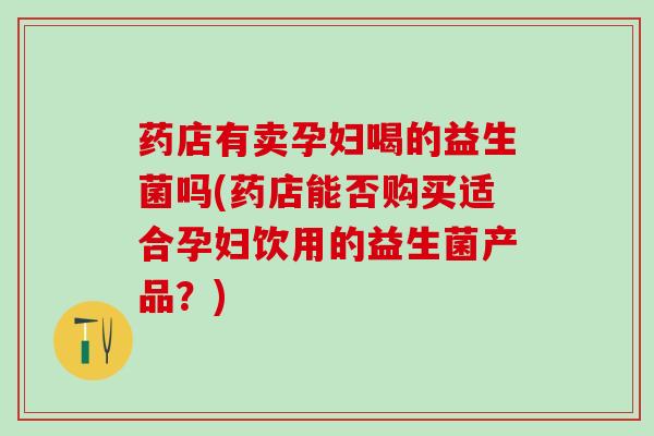 药店有卖孕妇喝的益生菌吗(药店能否购买适合孕妇饮用的益生菌产品？)