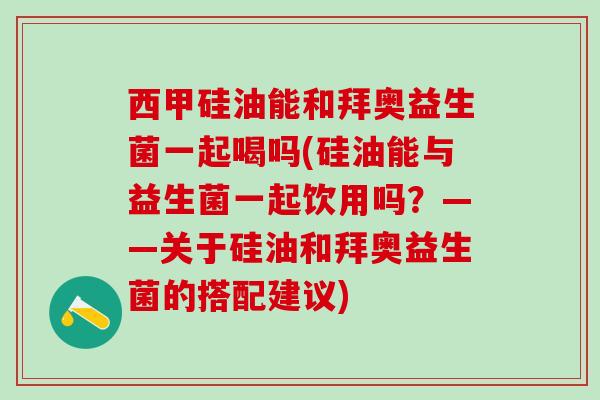 西甲硅油能和拜奥益生菌一起喝吗(硅油能与益生菌一起饮用吗？——关于硅油和拜奥益生菌的搭配建议)