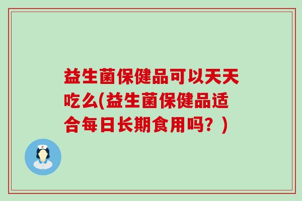 益生菌保健品可以天天吃么(益生菌保健品适合每日长期食用吗？)