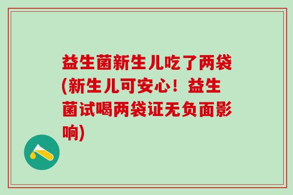 益生菌新生儿吃了两袋(新生儿可安心！益生菌试喝两袋证无负面影响)