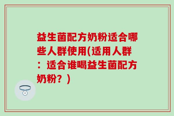 益生菌配方奶粉适合哪些人群使用(适用人群：适合谁喝益生菌配方奶粉？)