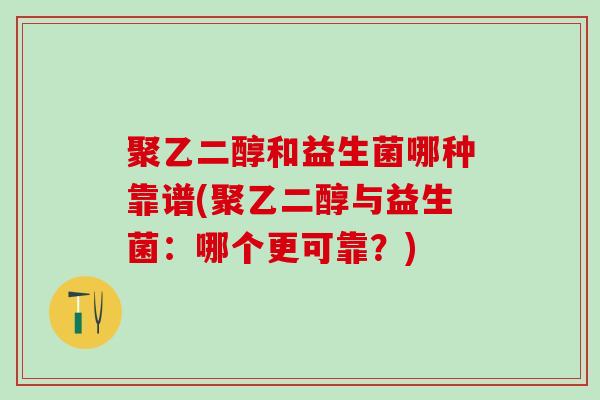 聚乙二醇和益生菌哪种靠谱(聚乙二醇与益生菌:哪个更可靠?) 聚乙二醇和益生菌哪种靠谱(聚乙二醇与益生菌:哪个更可靠?)