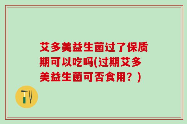 艾多美益生菌过了保质期可以吃吗(过期艾多美益生菌可否食用？)