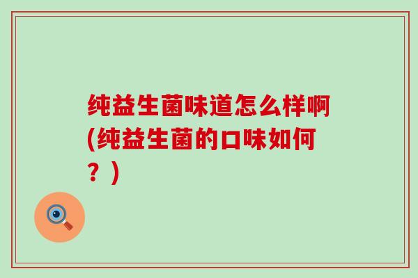 纯益生菌味道怎么样啊(纯益生菌的口味如何？)
