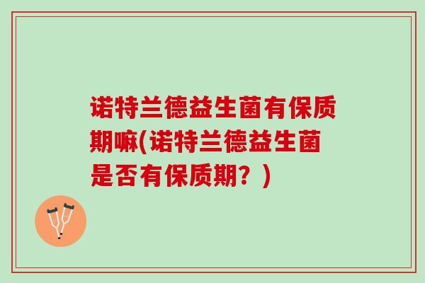 诺特兰德益生菌有保质期嘛(诺特兰德益生菌是否有保质期？)