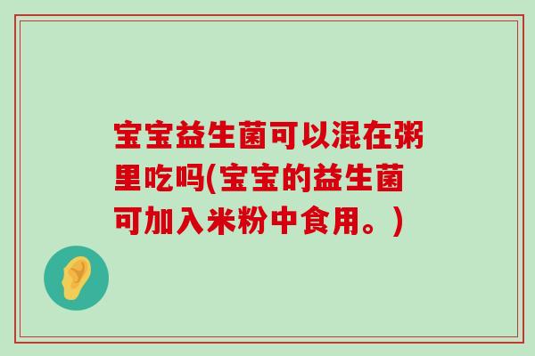 宝宝益生菌可以混在粥里吃吗(宝宝的益生菌可加入米粉中食用。)