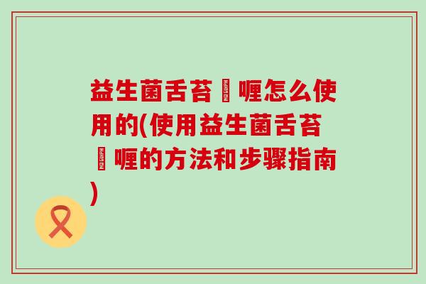 益生菌舌苔啫喱怎么使用的(使用益生菌舌苔啫喱的方法和步骤指南)