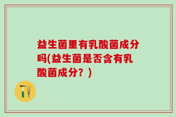 益生菌里有乳酸菌成分吗(益生菌是否含有乳酸菌成分？)
