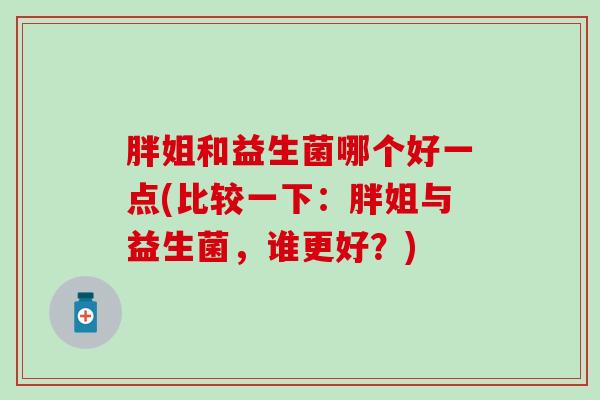胖姐和益生菌哪个好一点(比较一下：胖姐与益生菌，谁更好？)