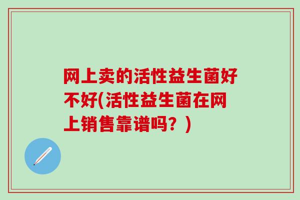 网上卖的活性益生菌好不好(活性益生菌在网上销售靠谱吗？)