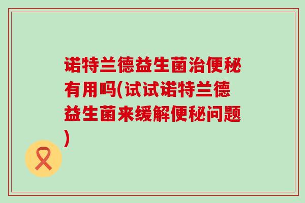 诺特兰德益生菌有用吗(试试诺特兰德益生菌来缓解问题) 诺特兰德益生菌有用吗(试试诺特兰德益生菌来缓解问题)