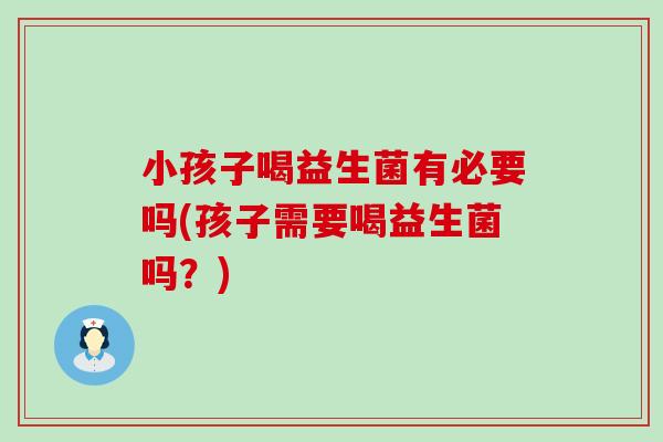 小孩子喝益生菌有必要吗(孩子需要喝益生菌吗？)