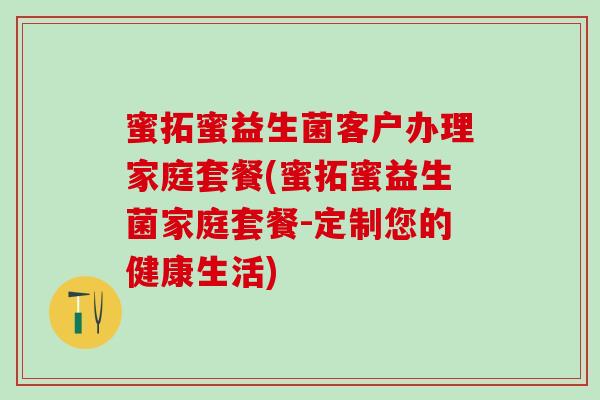 蜜拓蜜益生菌客户办理家庭套餐(蜜拓蜜益生菌家庭套餐-定制您的健康生活)