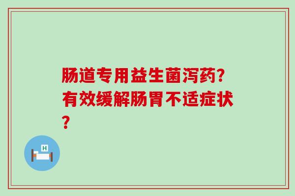肠道专用益生菌泻药？有效缓解肠胃不适症状？