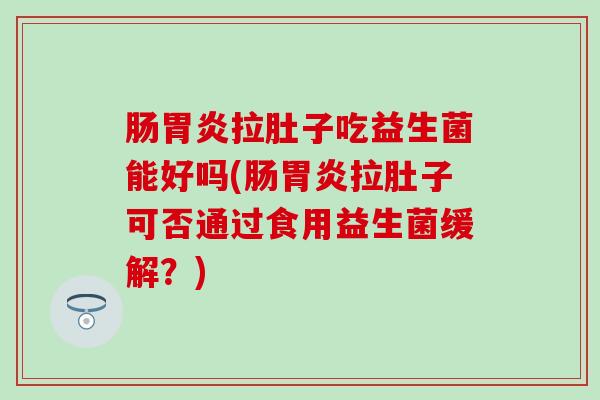 肠胃炎拉肚子吃益生菌能好吗(肠胃炎拉肚子可否通过食用益生菌缓解？)