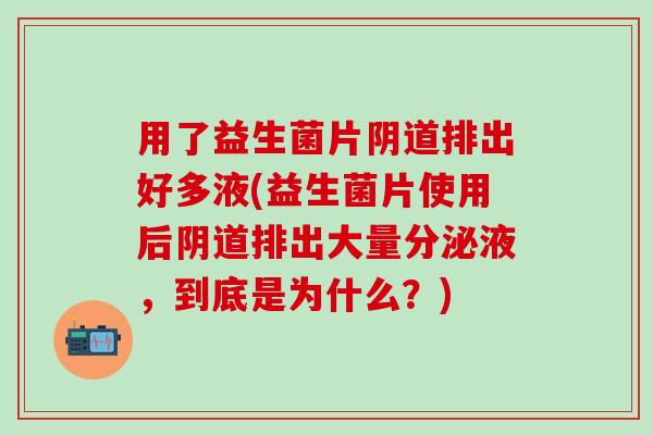 用了益生菌片阴道排出好多液(益生菌片使用后阴道排出大量分泌液，到底是为什么？)