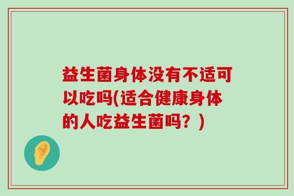 益生菌身体没有不适可以吃吗(适合健康身体的人吃益生菌吗？)