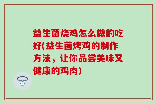 益生菌烧鸡怎么做的吃好(益生菌烤鸡的制作方法，让你品尝美味又健康的鸡肉)