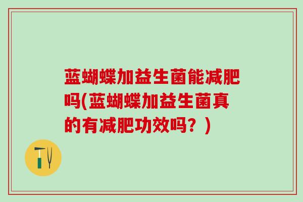 蓝蝴蝶加益生菌能吗(蓝蝴蝶加益生菌真的有功效吗？)