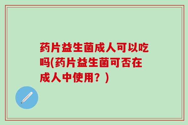 药片益生菌成人可以吃吗(药片益生菌可否在成人中使用？)