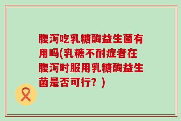 腹泻吃乳糖酶益生菌有用吗(乳糖不耐症者在腹泻时服用乳糖酶益生菌是否可行？)