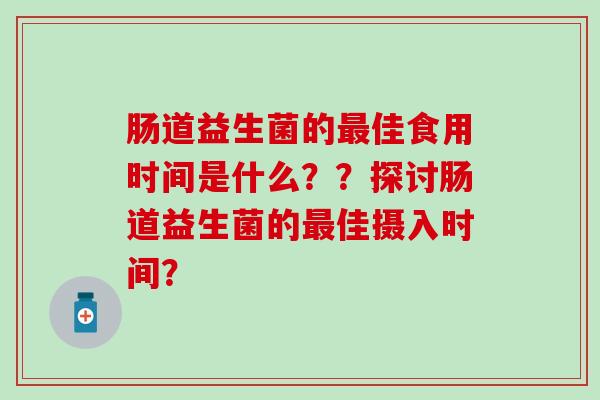 肠道益生菌的佳食用时间是什么??探讨肠道益生菌的佳摄入时间? 肠道益生菌的佳食用时间是什么??探讨肠道益生菌的佳摄入时间?