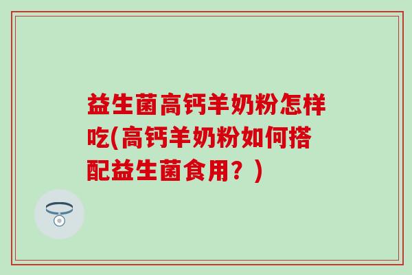 益生菌高钙羊奶粉怎样吃(高钙羊奶粉如何搭配益生菌食用？)