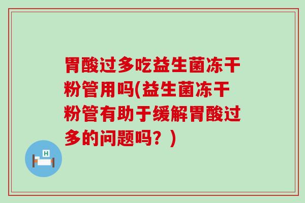 胃酸过多吃益生菌冻干粉管用吗(益生菌冻干粉管有助于缓解胃酸过多的问题吗？)
