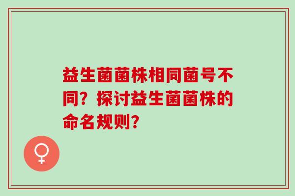 益生菌菌株相同菌号不同?探讨益生菌菌株的命名规则? 益生菌菌株相同菌号不同?探讨益生菌菌株的命名规则?