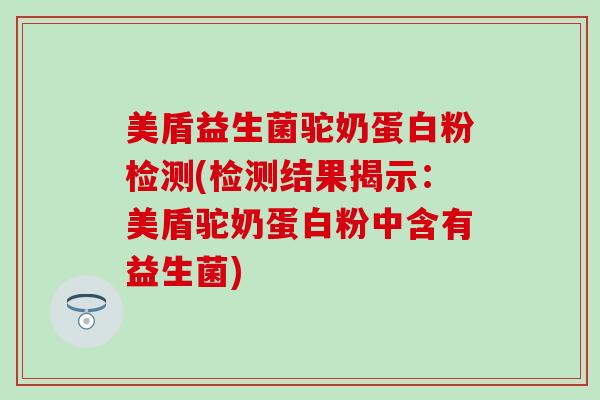 美盾益生菌驼奶蛋白粉检测(检测结果揭示：美盾驼奶蛋白粉中含有益生菌)