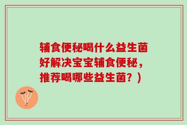 辅食喝什么益生菌好解决宝宝辅食,推荐喝哪些益生菌?) 辅食喝什么益生菌好解决宝宝辅食,推荐喝哪些益生菌?)