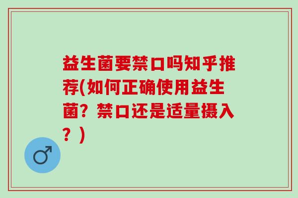 益生菌要禁口吗知乎推荐(如何正确使用益生菌?禁口还是适量摄入?) 益生菌要禁口吗知乎推荐(如何正确使用益生菌?禁口还是适量摄入?)