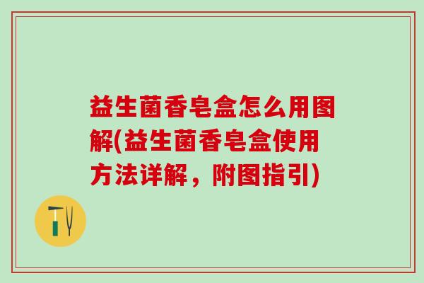 益生菌香皂盒怎么用图解(益生菌香皂盒使用方法详解，附图指引)