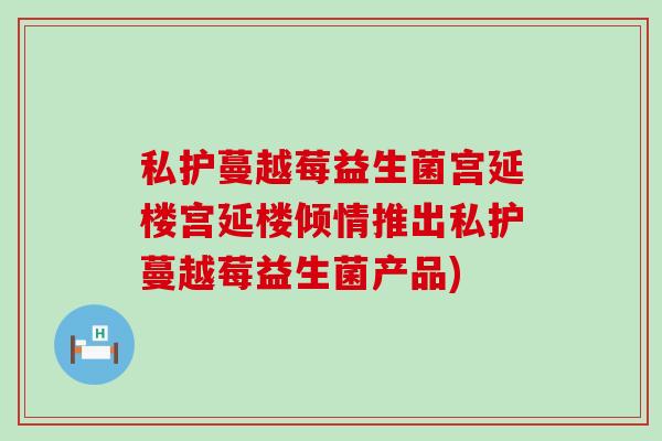 私护蔓越莓益生菌宫延楼宫延楼倾情推出私护蔓越莓益生菌产品)