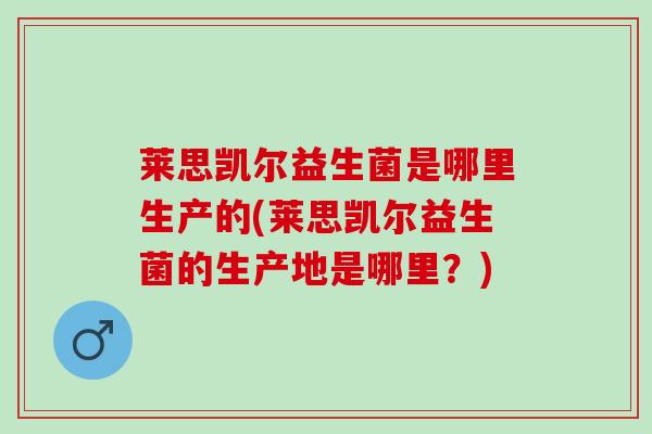 莱思凯尔益生菌是哪里生产的(莱思凯尔益生菌的生产地是哪里？)