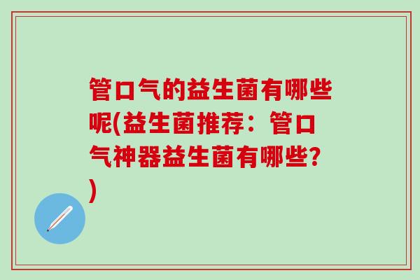 管口气的益生菌有哪些呢(益生菌推荐：管口气神器益生菌有哪些？)