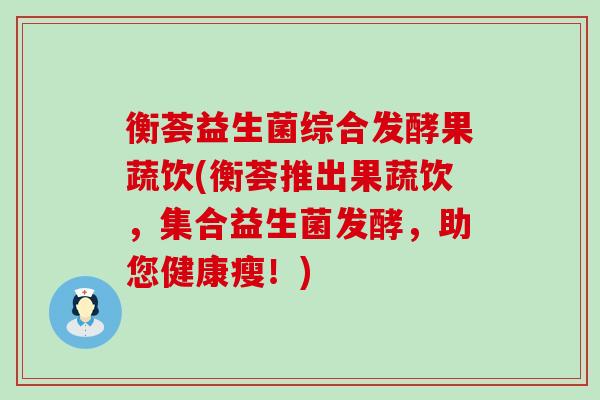 衡荟益生菌综合发酵果蔬饮(衡荟推出果蔬饮,集合益生菌发酵,助您健康瘦!) 衡荟益生菌综合发酵果蔬饮(衡荟推出果蔬饮,集合益生菌发酵,助您健康瘦!)
