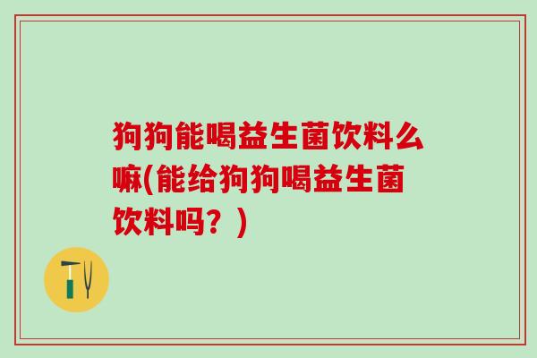 狗狗能喝益生菌饮料么嘛(能给狗狗喝益生菌饮料吗？)