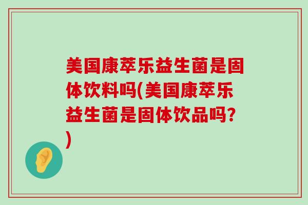 美国康萃乐益生菌是固体饮料吗(美国康萃乐益生菌是固体饮品吗？)