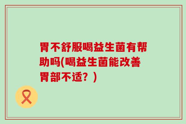 胃不舒服喝益生菌有帮助吗(喝益生菌能改善胃部不适？)