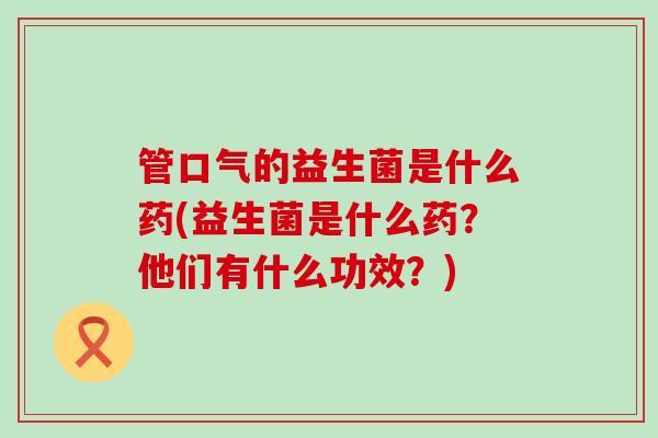管口气的益生菌是什么药(益生菌是什么药？他们有什么功效？)