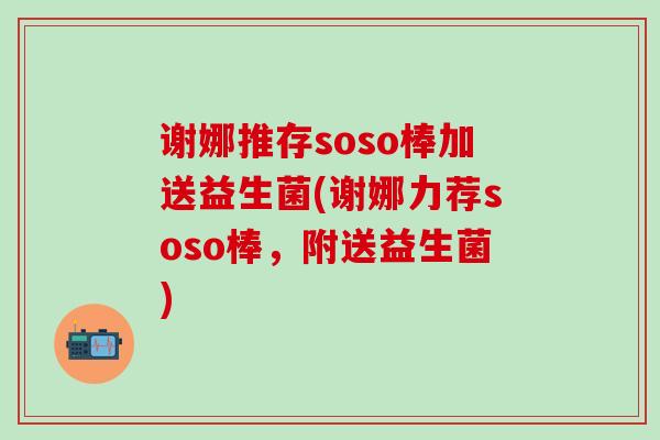 谢娜推存soso棒加送益生菌(谢娜力荐soso棒，附送益生菌)